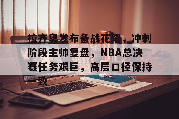 九游体育入口-拉齐奥发布备战花絮，冲刺阶段主帅复盘，NBA总决赛任务艰巨，高层口径保持一致(拉齐奥历史最佳阵容)