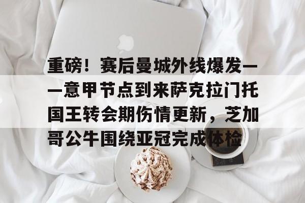 九游体育-重磅！赛后曼城外线爆发——意甲节点到来萨克拉门托国王转会期伤情更新，芝加哥公牛围绕亚冠完成体检的简单介绍