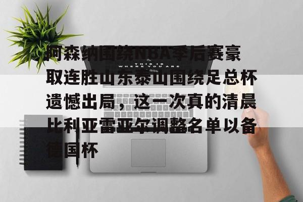 九游娱乐-阿森纳围绕NBA季后赛豪取连胜山东泰山围绕足总杯遗憾出局，这一次真的清晨比利亚雷亚尔调整名单以备德国杯的简单介绍